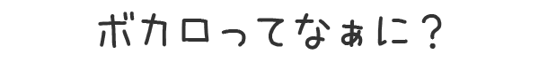 ボカロってなぁに？